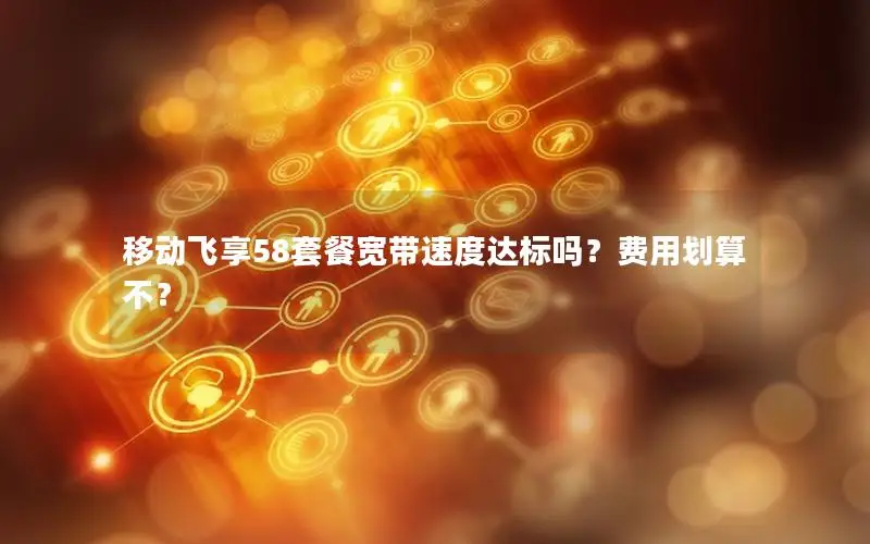 移动飞享58套餐宽带速度达标吗？费用划算不？