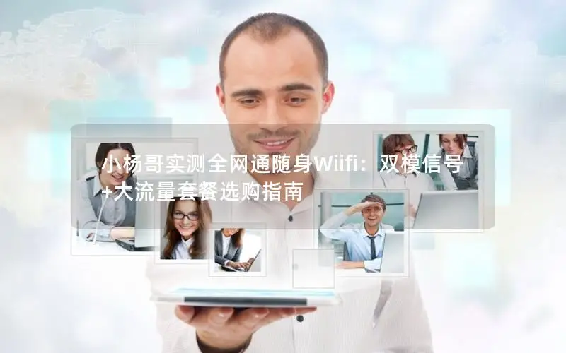 小杨哥实测全网通随身Wiifi：双模信号+大流量套餐选购指南