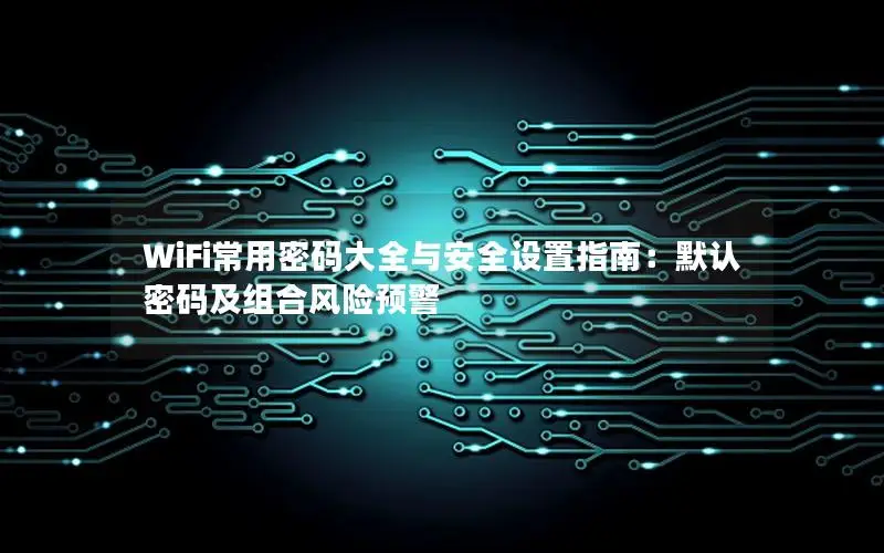 WiFi常用密码大全与安全设置指南：默认密码及组合风险预警