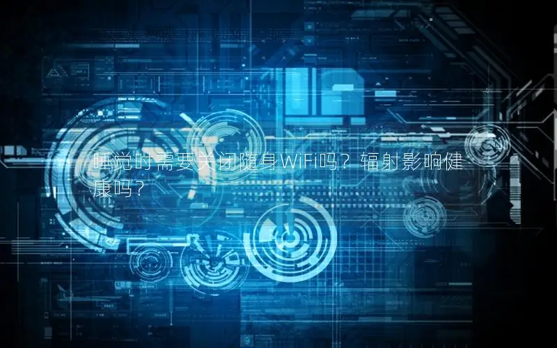 睡觉时需要关闭随身WiFi吗？辐射影响健康吗？