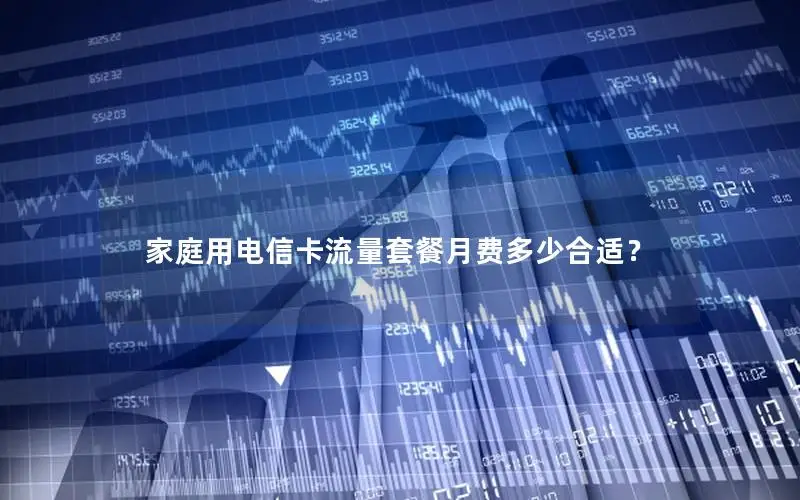 家庭用电信卡流量套餐月费多少合适？