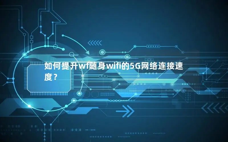 如何提升wf随身wifi的5G网络连接速度？