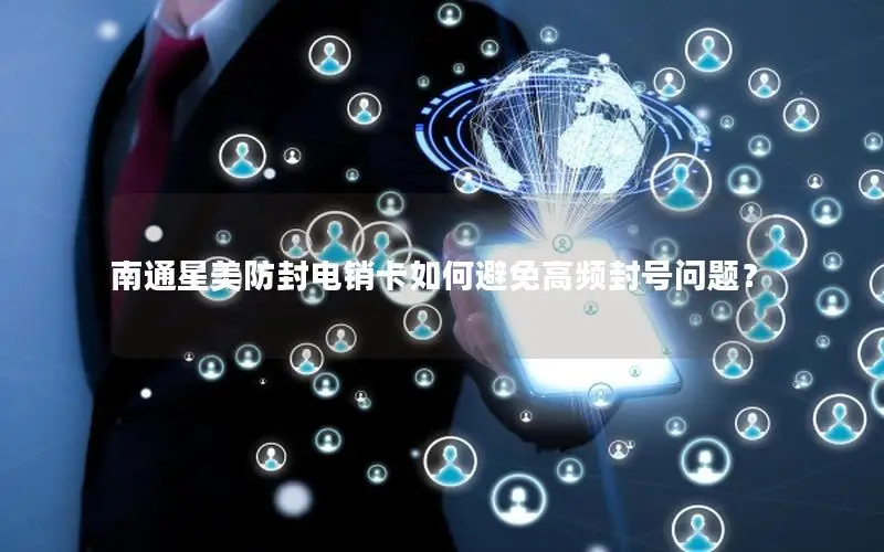 南通星美防封电销卡如何避免高频封号问题？