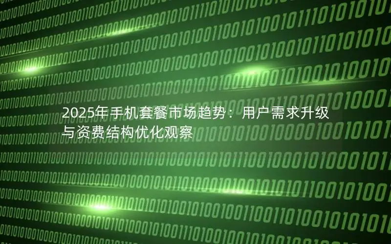 2025年手机套餐市场趋势：用户需求升级与资费结构优化观察