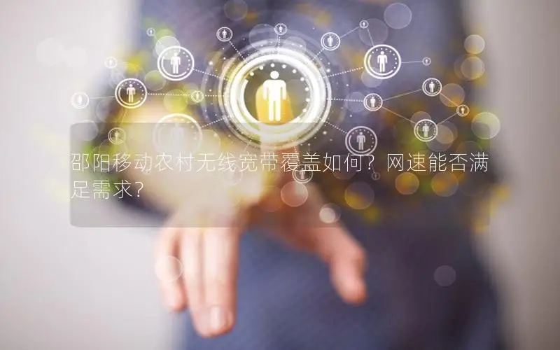 邵阳移动农村无线宽带覆盖如何？网速能否满足需求？