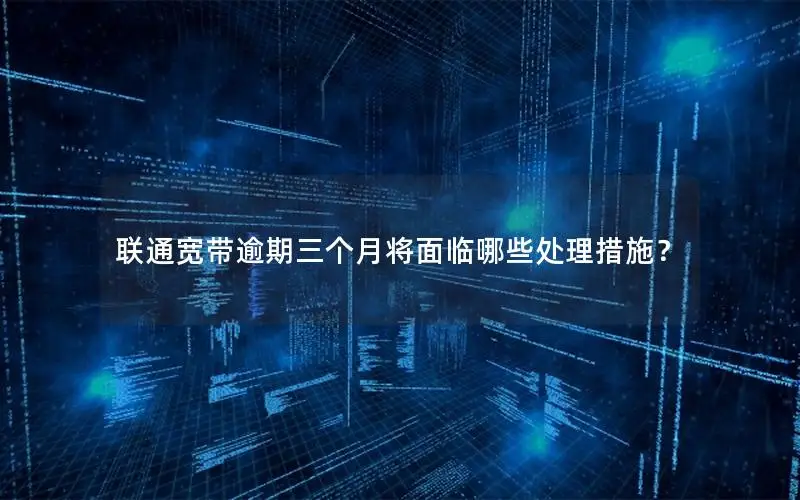 联通宽带逾期三个月将面临哪些处理措施？