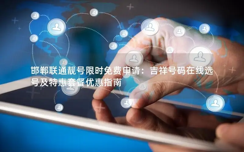 邯郸联通靓号限时免费申请：吉祥号码在线选号及特惠套餐优惠指南