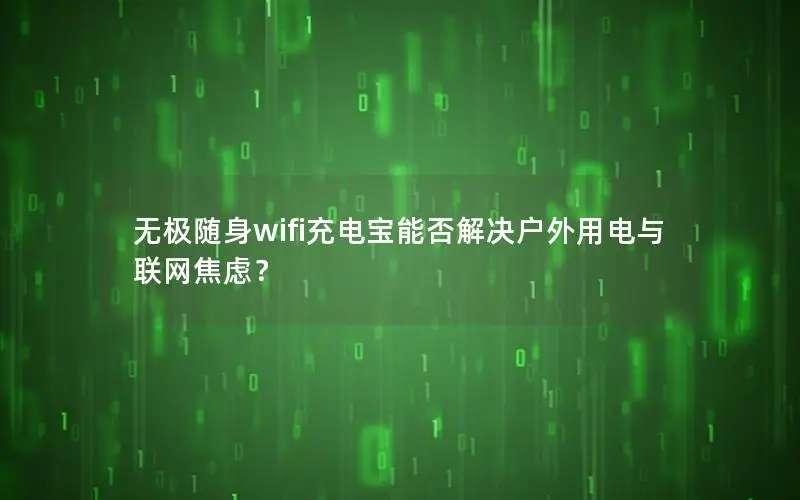 无极随身wifi充电宝能否解决户外用电与联网焦虑？