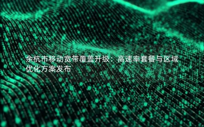余杭市移动宽带覆盖升级：高速率套餐与区域优化方案发布