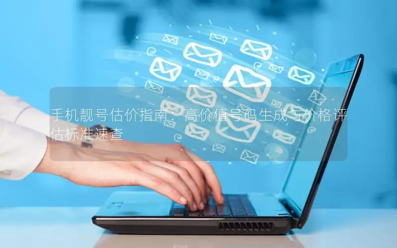 手机靓号估价指南：高价值号码生成与价格评估标准速查