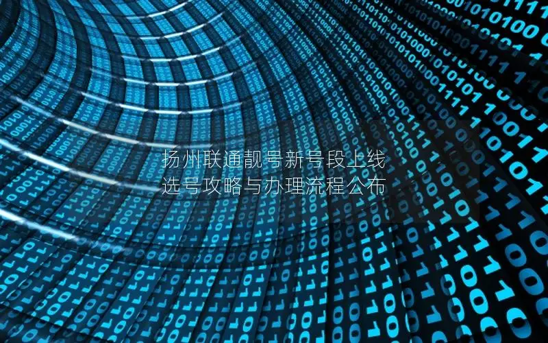 扬州联通靓号新号段上线 选号攻略与办理流程公布