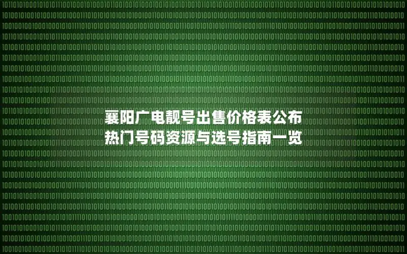 襄阳广电靓号出售价格表公布 热门号码资源与选号指南一览