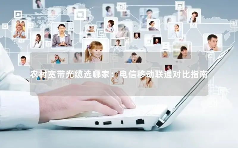 农村宽带光缆选哪家：电信移动联通对比指南
