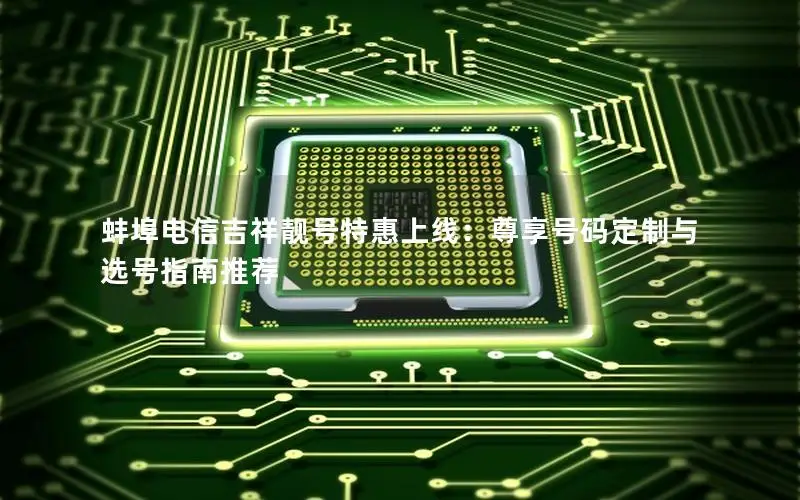 蚌埠电信吉祥靓号特惠上线：尊享号码定制与选号指南推荐