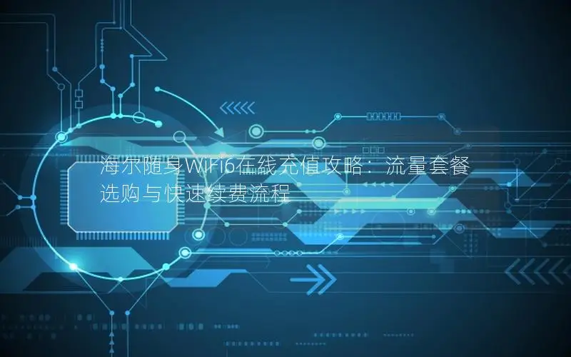 海尔随身WiFi6在线充值攻略：流量套餐选购与快速续费流程