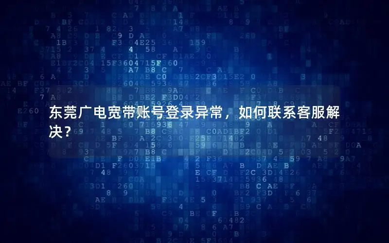 东莞广电宽带账号登录异常，如何联系客服解决？