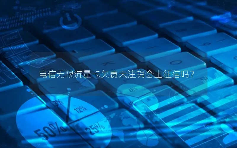 电信无限流量卡欠费未注销会上征信吗？
