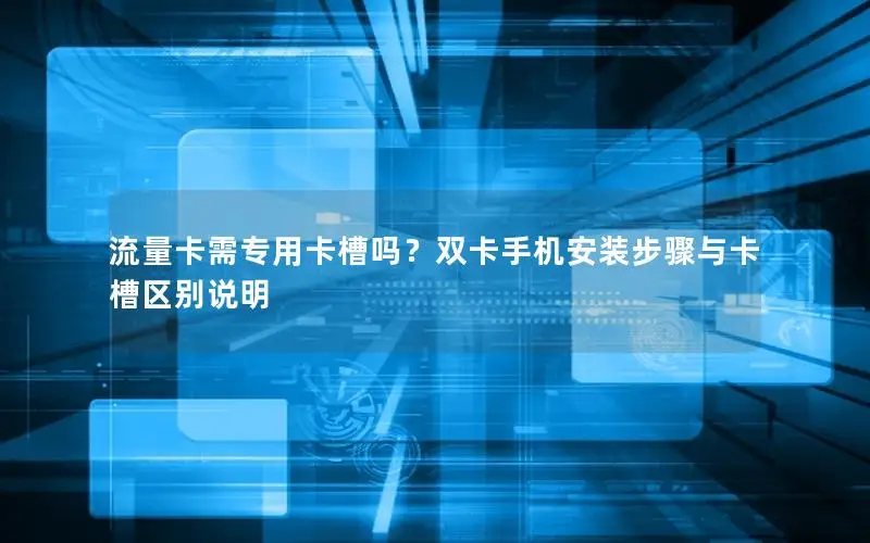 流量卡需专用卡槽吗？双卡手机安装步骤与卡槽区别说明