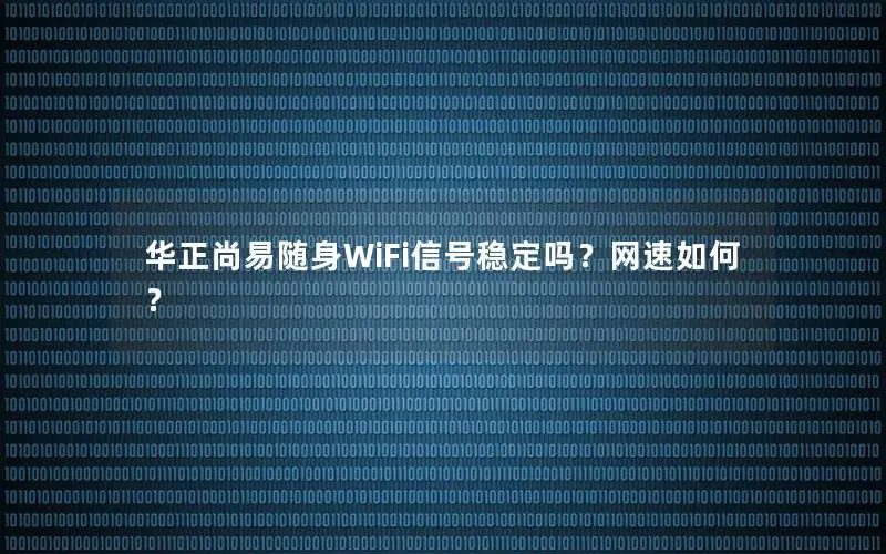 华正尚易随身WiFi信号稳定吗？网速如何？