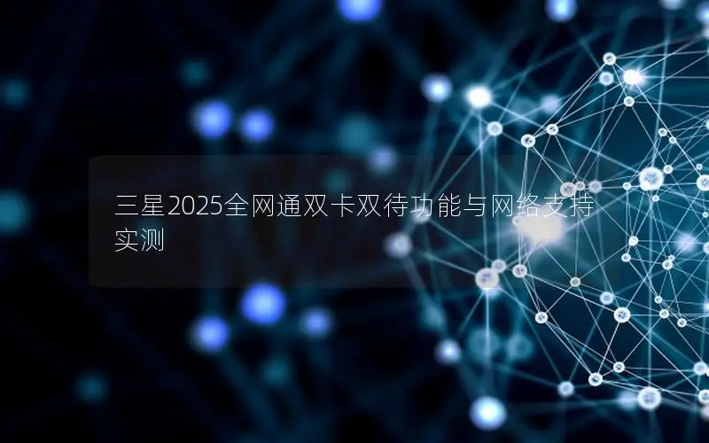 三星2025全网通双卡双待功能与网络支持实测