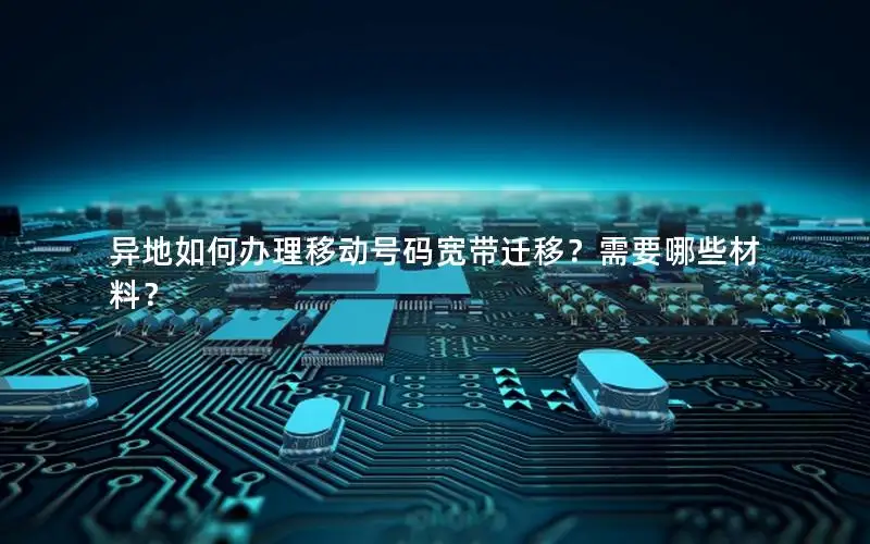 异地如何办理移动号码宽带迁移？需要哪些材料？