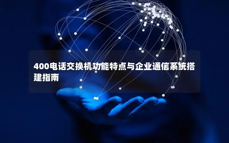 400电话交换机功能特点与企业通信系统搭建指南