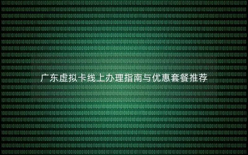 广东虚拟卡线上办理指南与优惠套餐推荐