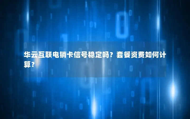 华云互联电销卡信号稳定吗？套餐资费如何计算？