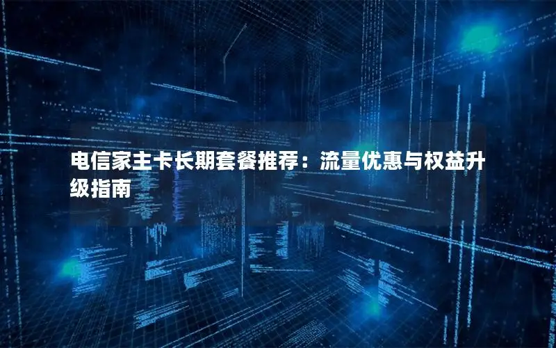 电信家主卡长期套餐推荐：流量优惠与权益升级指南