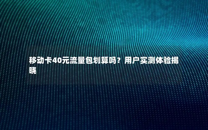 移动卡40元流量包划算吗？用户实测体验揭晓