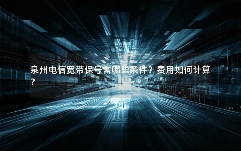 泉州电信宽带保号需哪些条件？费用如何计算？