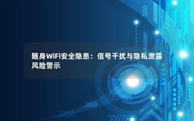 随身WiFi安全隐患：信号干扰与隐私泄露风险警示