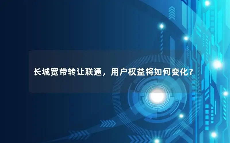 长城宽带转让联通，用户权益将如何变化？
