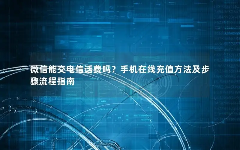 微信能交电信话费吗？手机在线充值方法及步骤流程指南