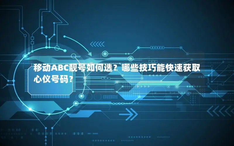 移动ABC靓号如何选？哪些技巧能快速获取心仪号码？