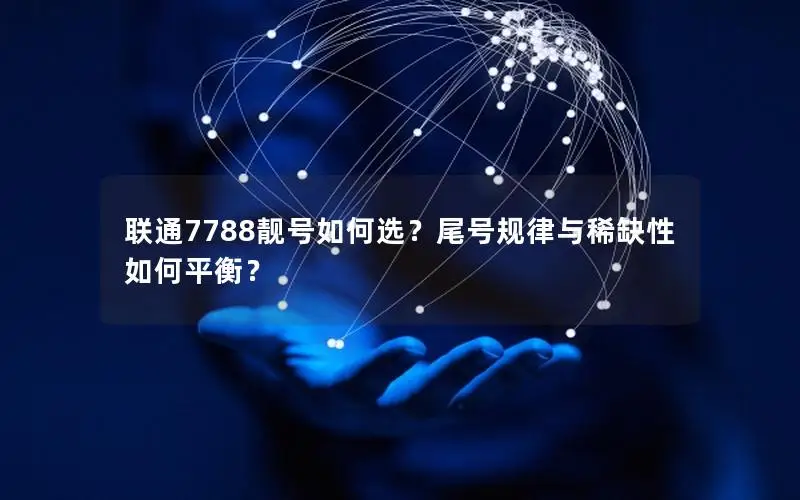 联通7788靓号如何选？尾号规律与稀缺性如何平衡？