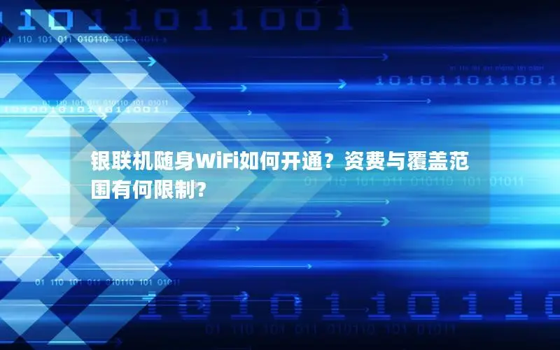 银联机随身WiFi如何开通？资费与覆盖范围有何限制？