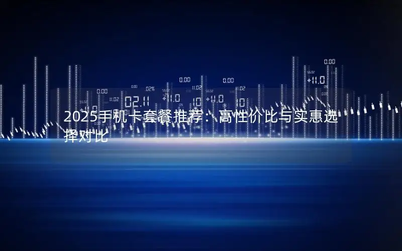 2025手机卡套餐推荐：高性价比与实惠选择对比