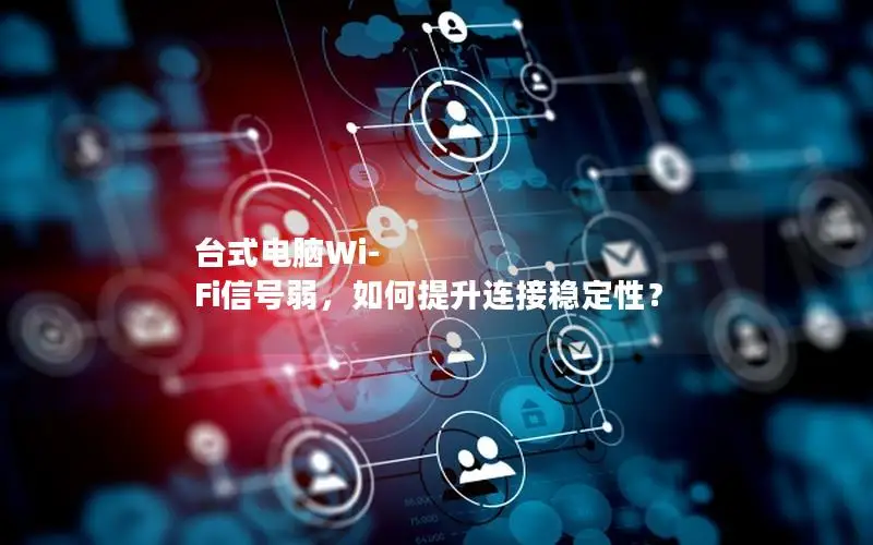台式电脑Wi-Fi信号弱，如何提升连接稳定性？