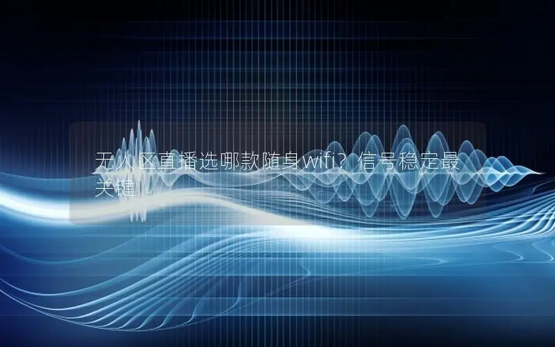 无人区直播选哪款随身wifi？信号稳定最关键