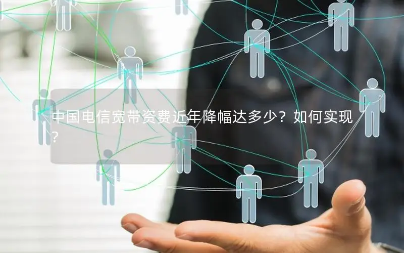 中国电信宽带资费近年降幅达多少？如何实现？