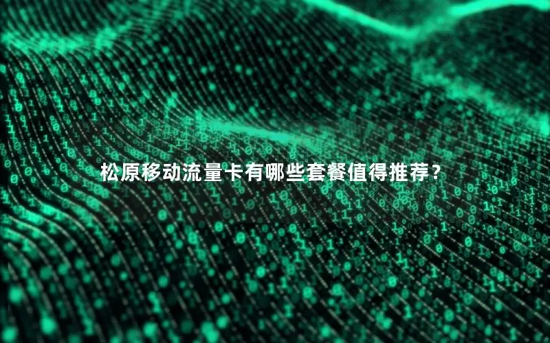 松原移动流量卡有哪些套餐值得推荐？