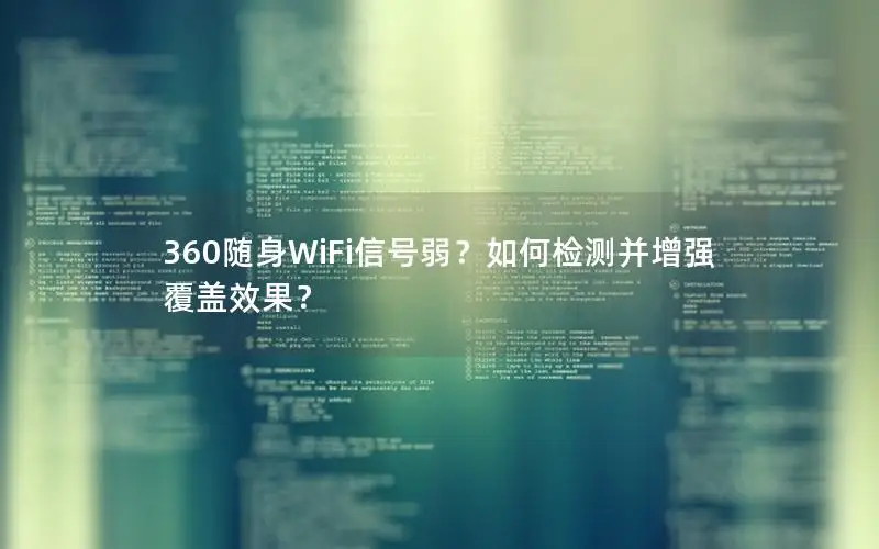 360随身WiFi信号弱？如何检测并增强覆盖效果？