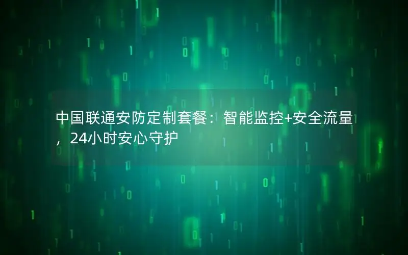 中国联通安防定制套餐：智能监控+安全流量，24小时安心守护