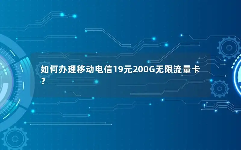 如何办理移动电信19元200G无限流量卡？
