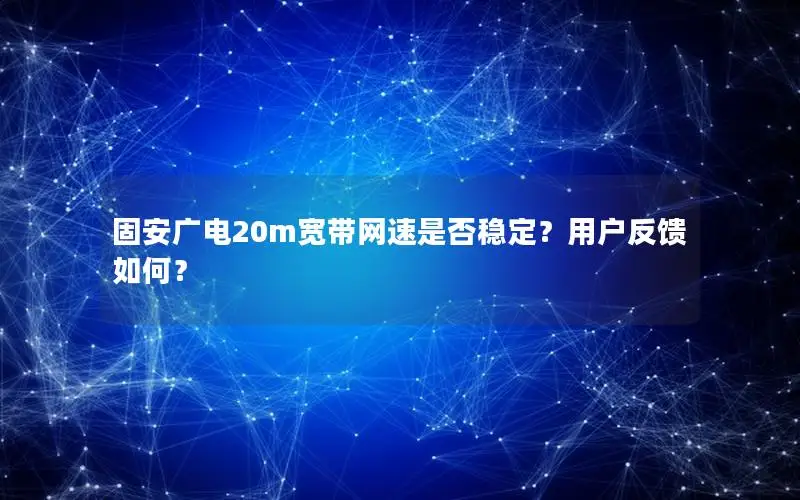 固安广电20m宽带网速是否稳定？用户反馈如何？