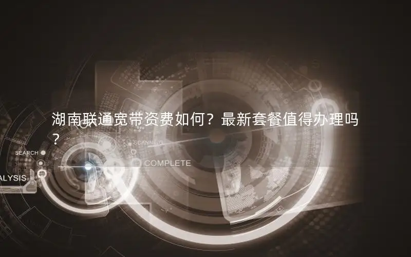湖南联通宽带资费如何？最新套餐值得办理吗？