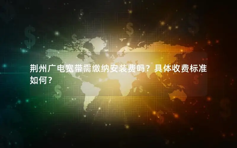 荆州广电宽带需缴纳安装费吗？具体收费标准如何？