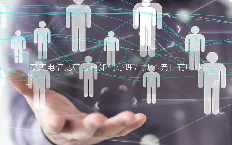 安庆电信宽带号码如何办理？具体流程有哪些？