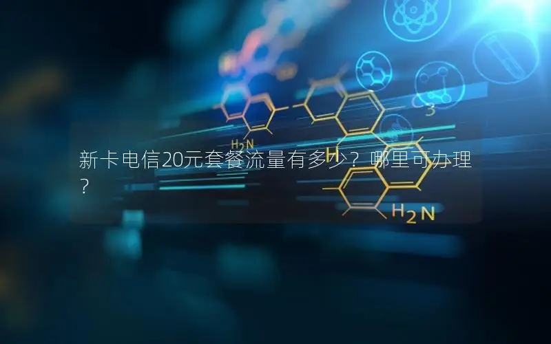 新卡电信20元套餐流量有多少？哪里可办理？